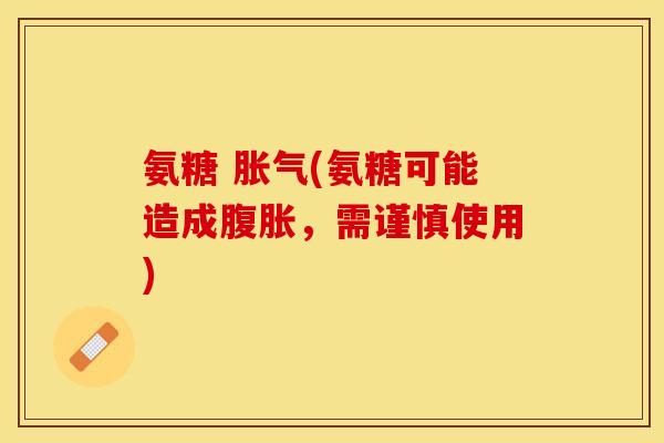 氨糖 胀气(氨糖可能造成腹胀，需谨慎使用)
