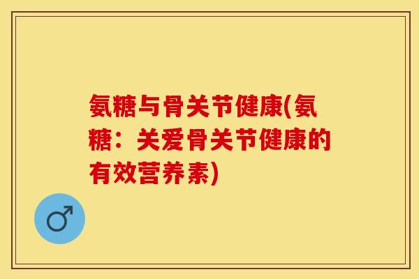 氨糖与骨关节健康(氨糖：关爱骨关节健康的有效营养素)-第1张图片-关节保镖