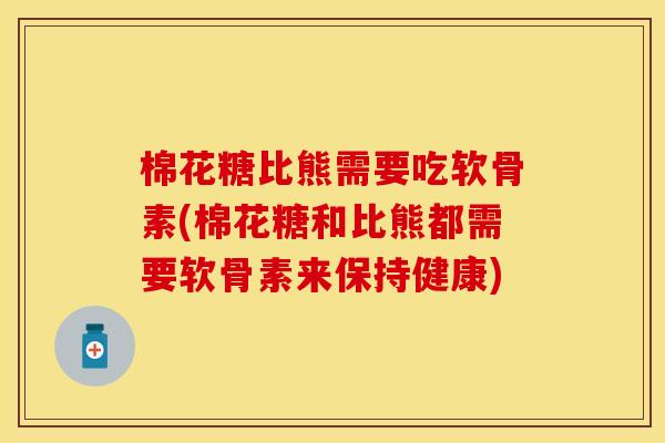 棉花糖比熊需要吃软骨素(棉花糖和比熊都需要软骨素来保持健康)