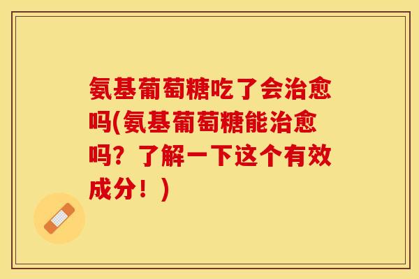 氨基葡萄糖吃了会治愈吗(氨基葡萄糖能治愈吗？了解一下这个有效成分！)