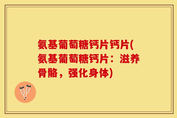 氨基葡萄糖钙片钙片(氨基葡萄糖钙片：滋养骨骼，强化身体)