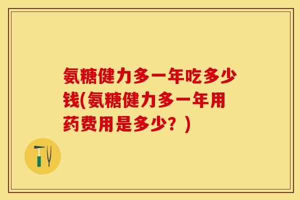 氨糖健力多一年吃多少钱(氨糖健力多一年用药费用是多少？)