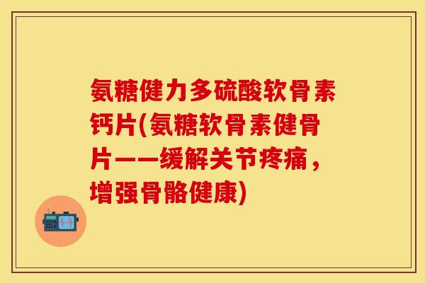 氨糖健力多硫酸软骨素钙片(氨糖软骨素健骨片——缓解关节疼痛，增强骨骼健康)