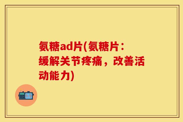 氨糖ad片(氨糖片：缓解关节疼痛，改善活动能力)