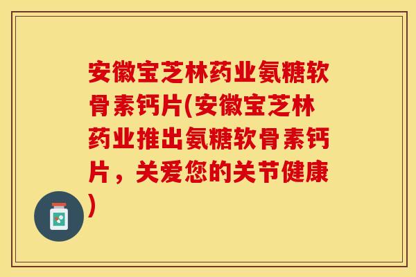 安徽宝芝林药业氨糖软骨素钙片(安徽宝芝林药业推出氨糖软骨素钙片，关爱您的关节健康)