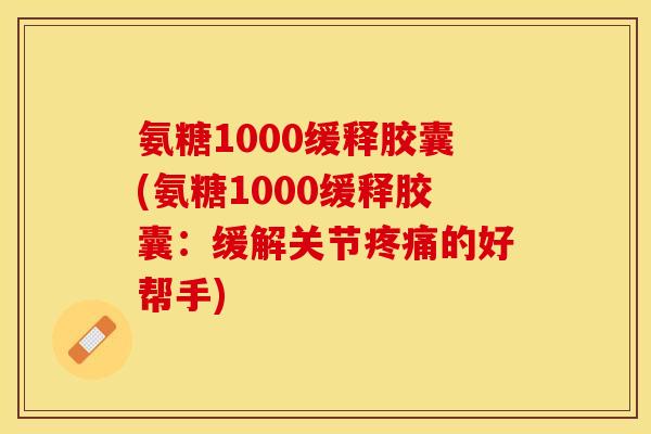 氨糖1000缓释胶囊(氨糖1000缓释胶囊：缓解关节疼痛的好帮手)