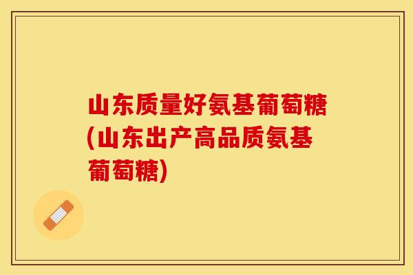 山东质量好氨基葡萄糖(山东出产高品质氨基葡萄糖)