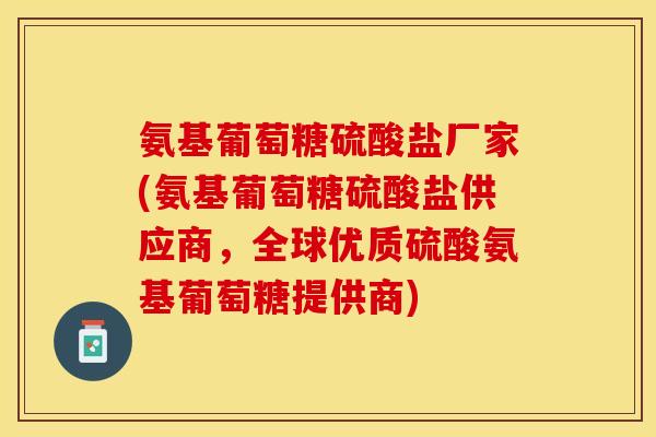 氨基葡萄糖硫酸盐厂家(氨基葡萄糖硫酸盐供应商，全球优质硫酸氨基葡萄糖提供商)