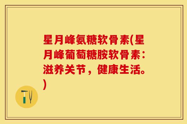 星月峰氨糖软骨素(星月峰葡萄糖胺软骨素：滋养关节，健康生活。)