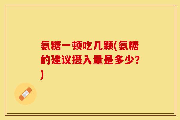 氨糖一顿吃几颗(氨糖的建议摄入量是多少？)