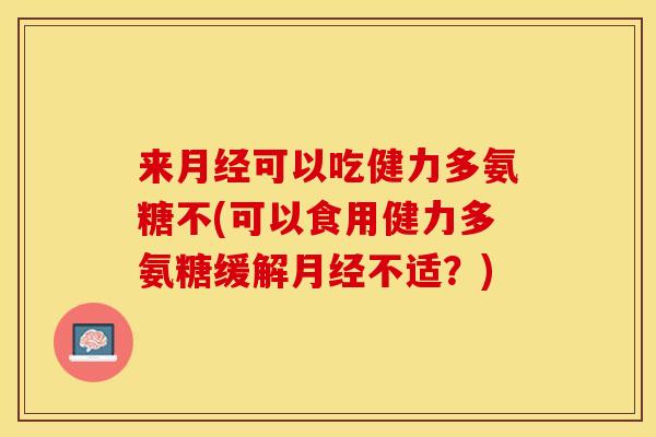 来月经可以吃健力多氨糖不(可以食用健力多氨糖缓解月经不适？)