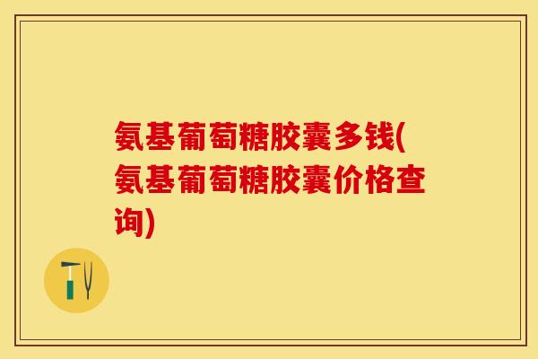 氨基葡萄糖胶囊多钱(氨基葡萄糖胶囊价格查询)
