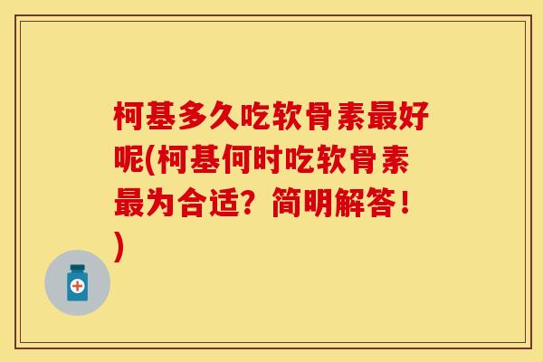 柯基多久吃软骨素最好呢(柯基何时吃软骨素最为合适？简明解答！)