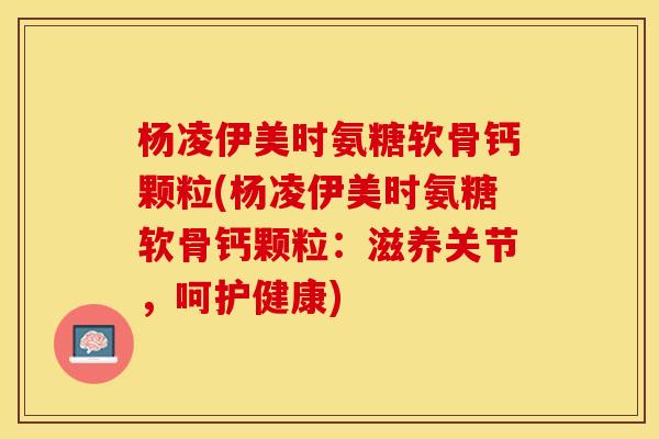 杨凌伊美时氨糖软骨钙颗粒(杨凌伊美时氨糖软骨钙颗粒：滋养关节，呵护健康)