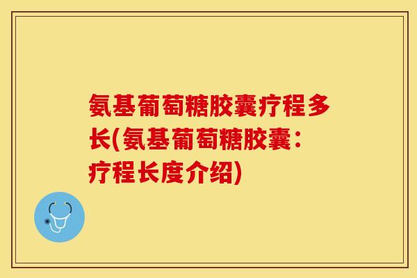氨基葡萄糖胶囊疗程多长(氨基葡萄糖胶囊：疗程长度介绍)
