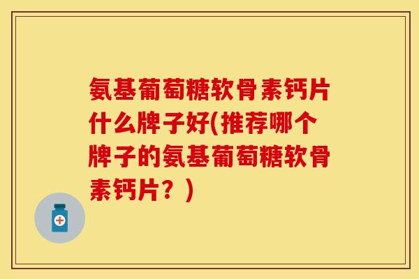 氨基葡萄糖软骨素钙片什么牌子好(推荐哪个牌子的氨基葡萄糖软骨素钙片？)