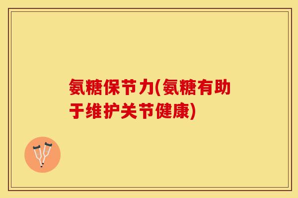 氨糖保节力(氨糖有助于维护关节健康)