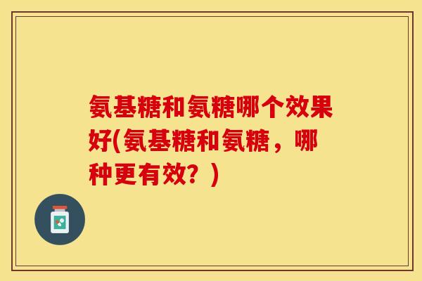 氨基糖和氨糖哪个效果好(氨基糖和氨糖，哪种更有效？)