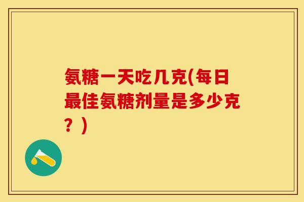 氨糖一天吃几克(每日最佳氨糖剂量是多少克?)-第1张图片-关节保镖 氨糖一天吃几克(每日最佳氨糖剂量是多少克?)-第1张图片-关节保镖