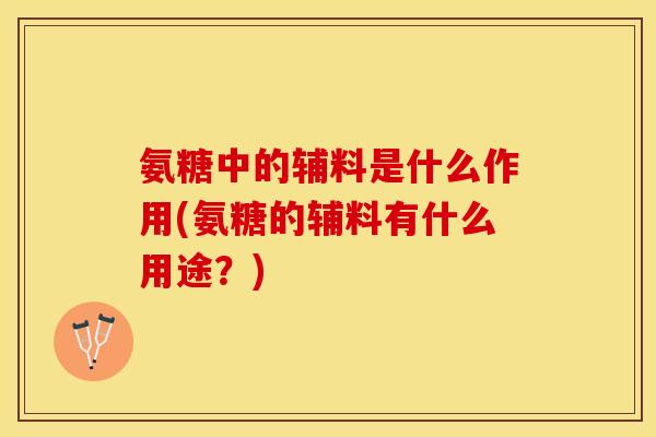 氨糖中的辅料是什么作用(氨糖的辅料有什么用途？)