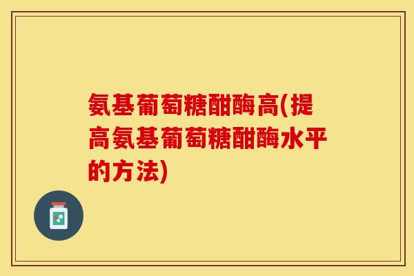 氨基葡萄糖酣酶高(提高氨基葡萄糖酣酶水平的方法)