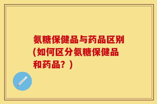氨糖保健品与药品区别(如何区分氨糖保健品和药品？)