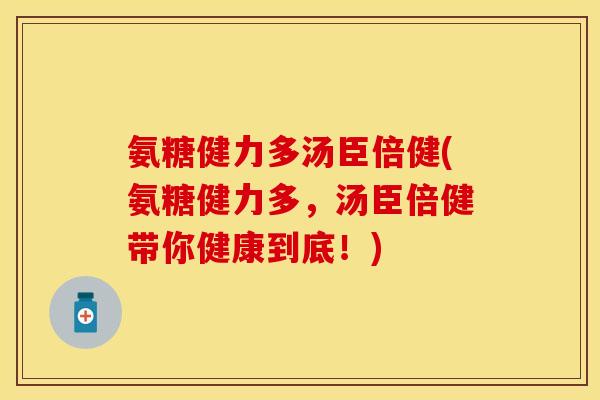 氨糖健力多汤臣倍健(氨糖健力多，汤臣倍健带你健康到底！)