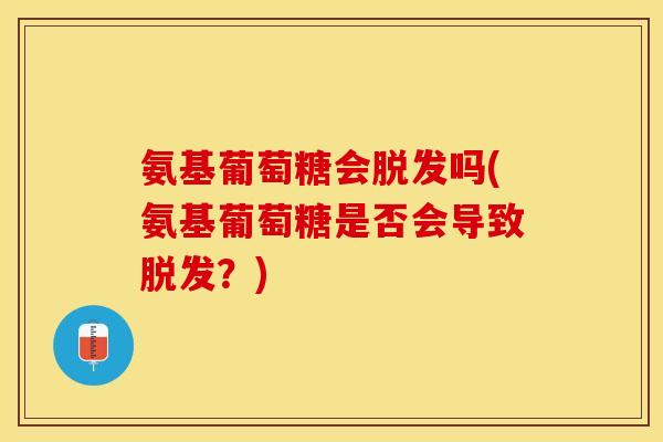 氨基葡萄糖会脱发吗(氨基葡萄糖是否会导致脱发？)