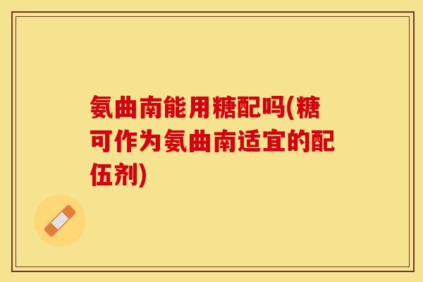 氨曲南能用糖配吗(糖可作为氨曲南适宜的配伍剂)