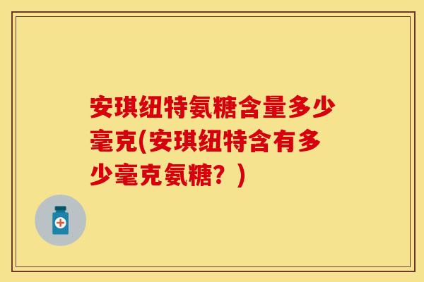 安琪纽特氨糖含量多少毫克(安琪纽特含有多少毫克氨糖？)
