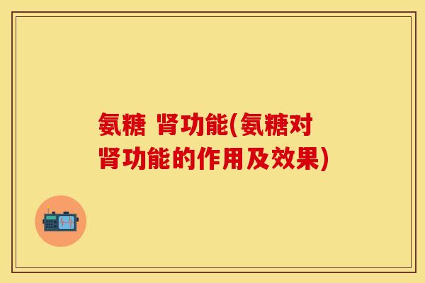 氨糖 肾功能(氨糖对肾功能的作用及效果)