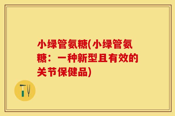 小绿管氨糖(小绿管氨糖：一种新型且有效的关节保健品)