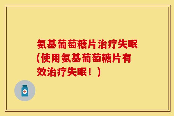 氨基葡萄糖片治疗失眠(使用氨基葡萄糖片有效治疗失眠！)