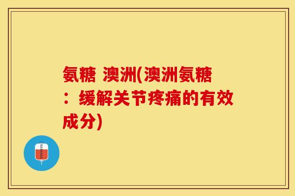 氨糖 澳洲(澳洲氨糖：缓解关节疼痛的有效成分)