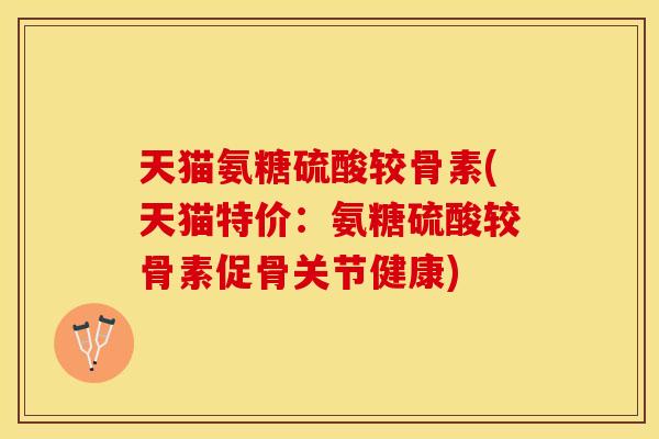 天猫氨糖硫酸较骨素(天猫特价：氨糖硫酸较骨素促骨关节健康)