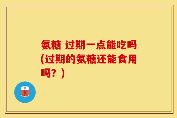 氨糖 过期一点能吃吗(过期的氨糖还能食用吗？)