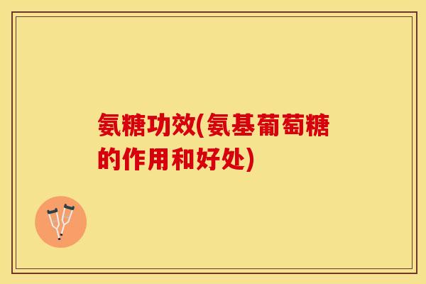 氨糖功效(氨基葡萄糖的作用和好处)
