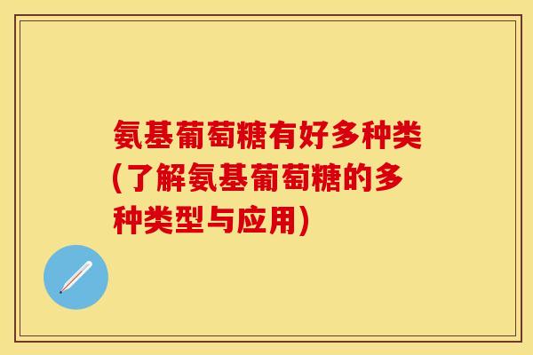 氨基葡萄糖有好多种类(了解氨基葡萄糖的多种类型与应用)