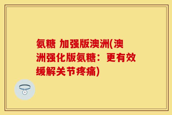 氨糖 加强版澳洲(澳洲强化版氨糖：更有效缓解关节疼痛)