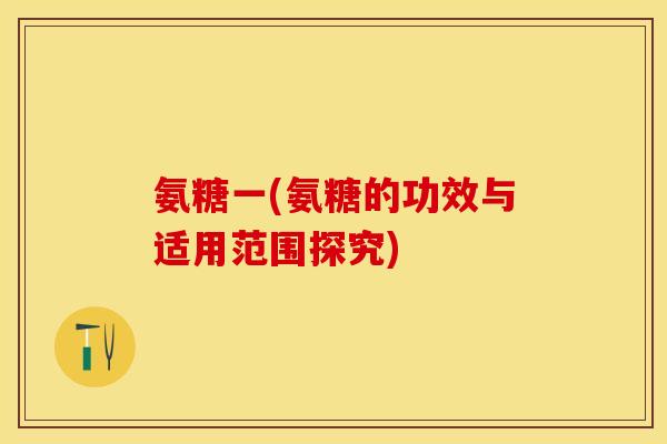 氨糖一(氨糖的功效与适用范围探究)