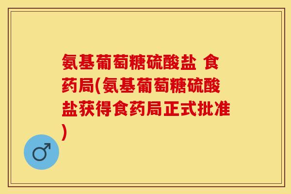 氨基葡萄糖硫酸盐 食药局(氨基葡萄糖硫酸盐获得食药局正式批准)