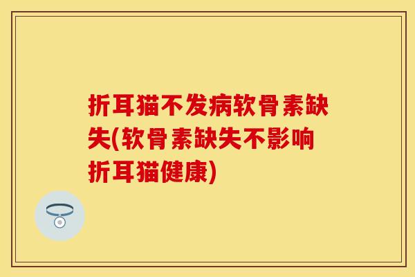 折耳猫不发病软骨素缺失(软骨素缺失不影响折耳猫健康)-第1张图片-关节保镖 折耳猫不发病软骨素缺失(软骨素缺失不影响折耳猫健康)-第1张图片-关节保镖