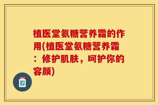 植医堂氨糖营养霜的作用(植医堂氨糖营养霜：修护肌肤，呵护你的容颜)