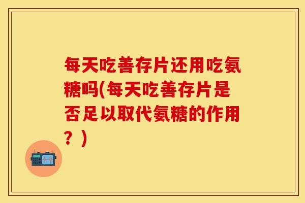每天吃善存片还用吃氨糖吗(每天吃善存片是否足以取代氨糖的作用？)