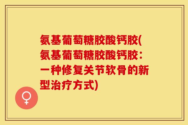 氨基葡萄糖胶酸钙胶(氨基葡萄糖胶酸钙胶：一种修复关节软骨的新型治疗方式)