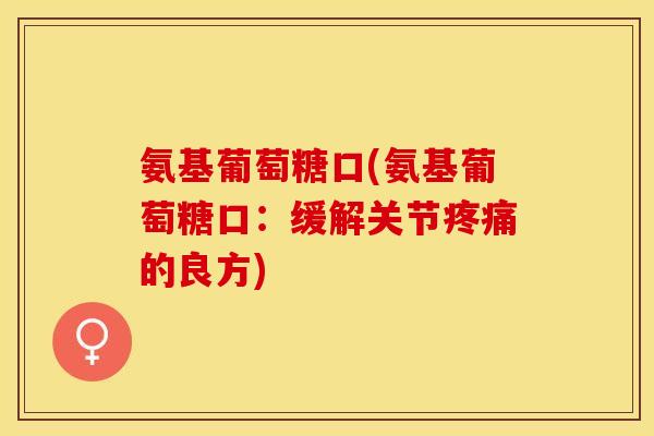 氨基葡萄糖口(氨基葡萄糖口：缓解关节疼痛的良方)