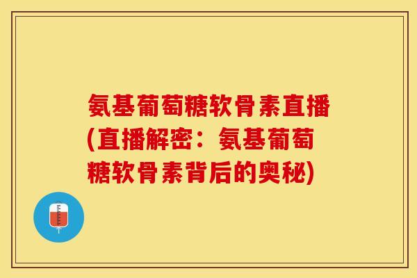 氨基葡萄糖软骨素直播(直播解密：氨基葡萄糖软骨素背后的奥秘)