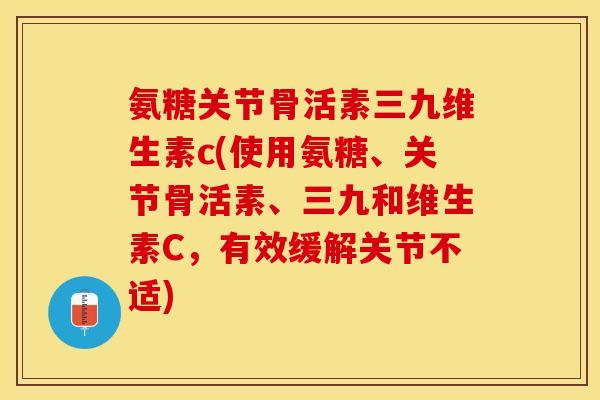 氨糖关节骨活素三九维生素c(使用氨糖、关节骨活素、三九和维生素C，有效缓解关节不适)
