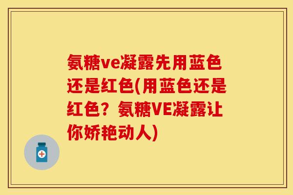 氨糖ve凝露先用蓝色还是红色(用蓝色还是红色？氨糖VE凝露让你娇艳动人)