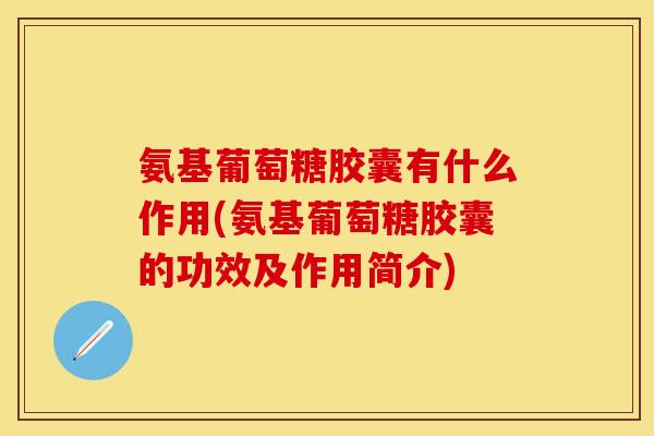 氨基葡萄糖胶囊有什么作用(氨基葡萄糖胶囊的功效及作用简介)